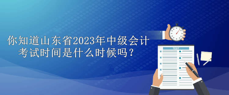 你知道山東省2023年中級會計(jì)考試時間是什么時候嗎？