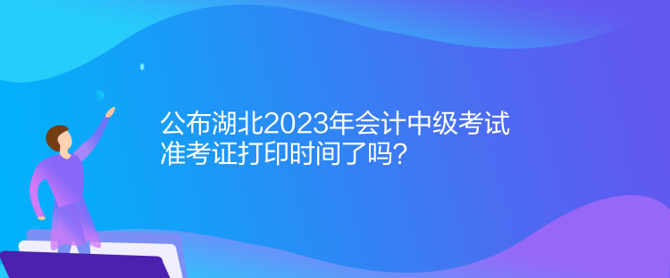 公布湖北2023年會(huì)計(jì)中級(jí)考試準(zhǔn)考證打印時(shí)間了嗎？