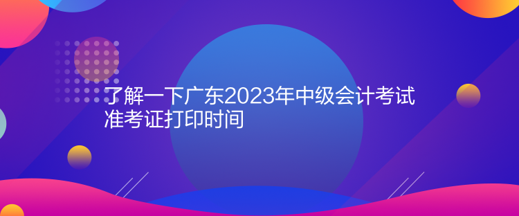 了解一下廣東2023年中級會計考試準考證打印時間