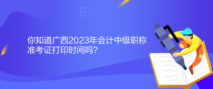 你知道廣西2023年會計中級職稱準考證打印時間嗎？