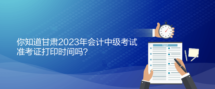 你知道甘肅2023年會(huì)計(jì)中級(jí)考試準(zhǔn)考證打印時(shí)間嗎？