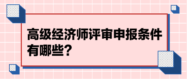 高級經(jīng)濟師評審申報條件有哪些？