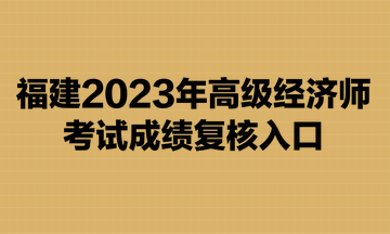 福建2023年高級(jí)經(jīng)濟(jì)師考試成績復(fù)核入口已開通