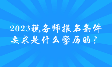 2023稅務(wù)師報(bào)名條件要求是什么學(xué)歷的？