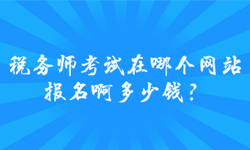 稅務(wù)師考試在哪個網(wǎng)站報名啊多少錢？