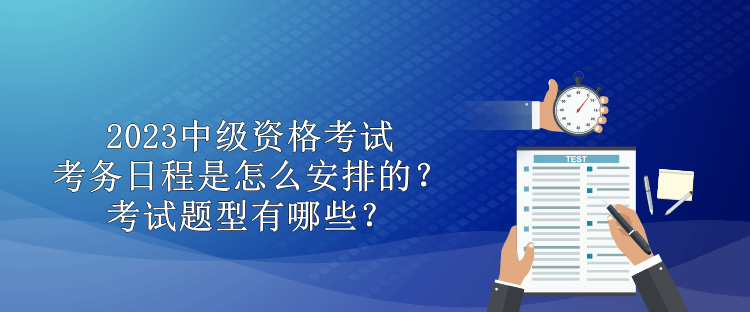 2023中級(jí)資格考試考務(wù)日程是怎么安排的？考試題型有哪些？