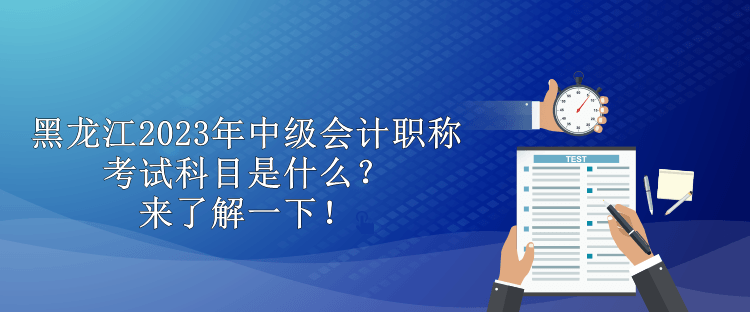 黑龍江2023年中級會計職稱考試科目是什么？來了解一下！