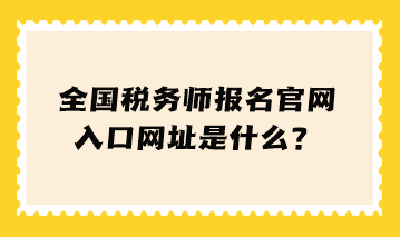 全國稅務(wù)師報名官網(wǎng)入口網(wǎng)址是什么