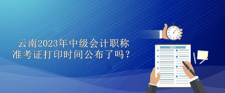 云南2023年中級會計職稱準考證打印時間公布了嗎？