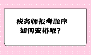 稅務(wù)師報考順序如何安排呢？