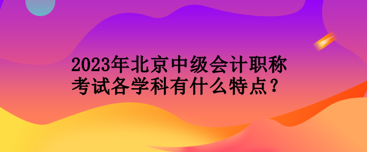 2023年北京中級會計職稱考試各學科有什么特點？