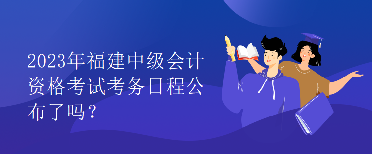 2023年福建中級(jí)會(huì)計(jì)資格考試考務(wù)日程公布了嗎？