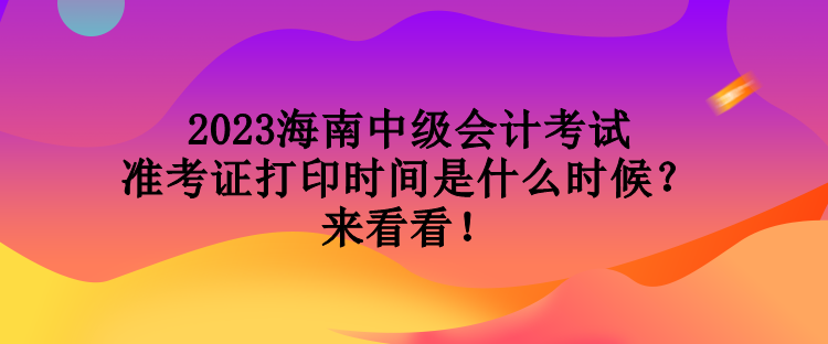 2023海南中級(jí)會(huì)計(jì)考試準(zhǔn)考證打印時(shí)間是什么時(shí)候？來看看！