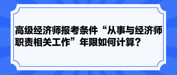 高級(jí)經(jīng)濟(jì)師報(bào)考條件“從事與經(jīng)濟(jì)師職責(zé)相關(guān)工作”年限如何計(jì)算？