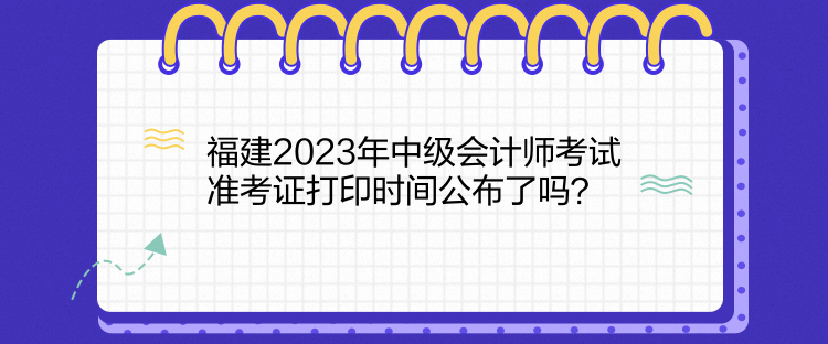 福建2023年中級(jí)會(huì)計(jì)師考試準(zhǔn)考證打印時(shí)間公布了嗎？