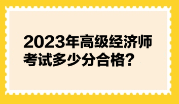 2023年高級經(jīng)濟師考試多少分合格？