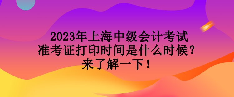 2023年上海中級(jí)會(huì)計(jì)考試準(zhǔn)考證打印時(shí)間是什么時(shí)候？來了解一下！