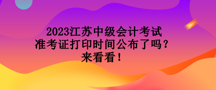 2023江蘇中級(jí)會(huì)計(jì)考試準(zhǔn)考證打印時(shí)間公布了嗎？來看看！