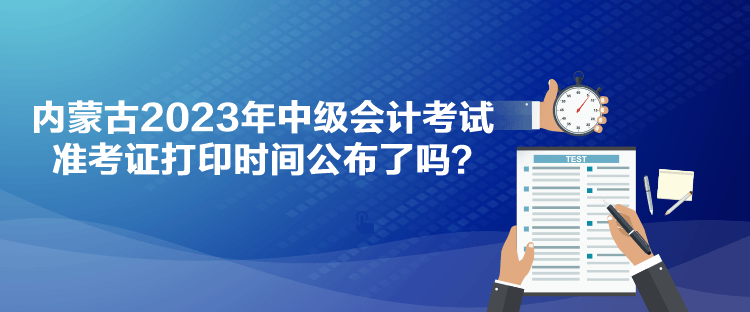 內(nèi)蒙古2023年中級(jí)會(huì)計(jì)考試準(zhǔn)考證打印時(shí)間公布了嗎？