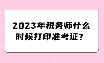 2023年稅務(wù)師什么時候打印準(zhǔn)考證？