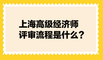 上海高級經(jīng)濟師評審流程是什么？