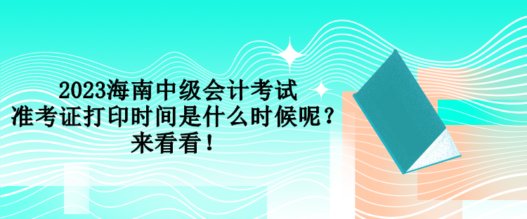 2023海南中級會計考試準(zhǔn)考證打印時間是什么時候呢？來看看！