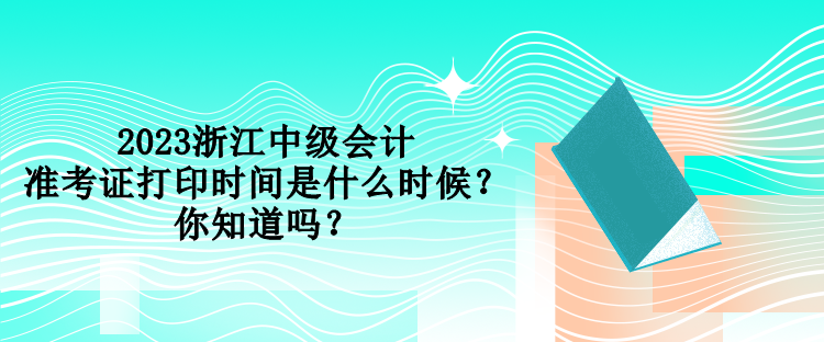 2023浙江中級會計準考證打印時間是什么時候？你知道嗎？