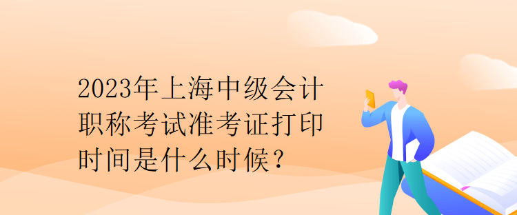 2023年上海中級會計職稱考試準(zhǔn)考證打印時間是什么時候？