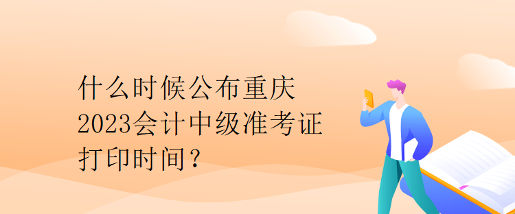 什么時候公布重慶2023會計中級準考證打印時間？