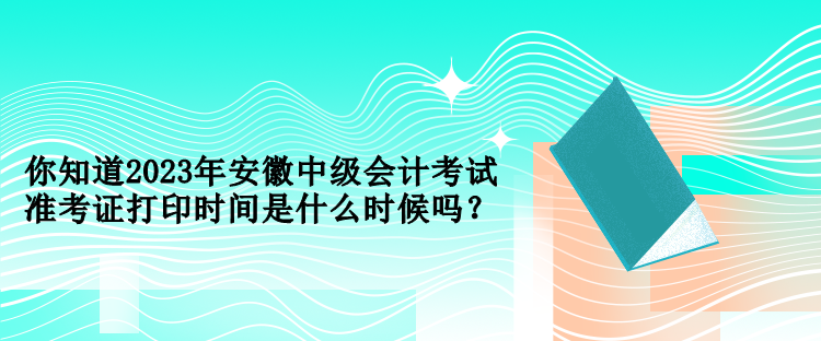 你知道2023年安徽中級會計考試準(zhǔn)考證打印時間是什么時候嗎？