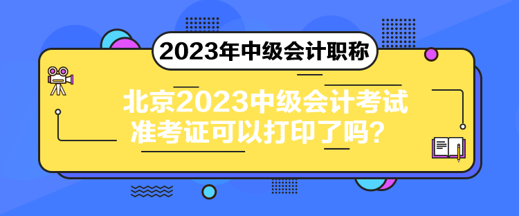 北京2023中級會計考試準考證可以打印了嗎？