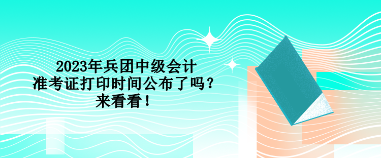 2023年兵團中級會計準(zhǔn)考證打印時間公布了嗎？來看看！