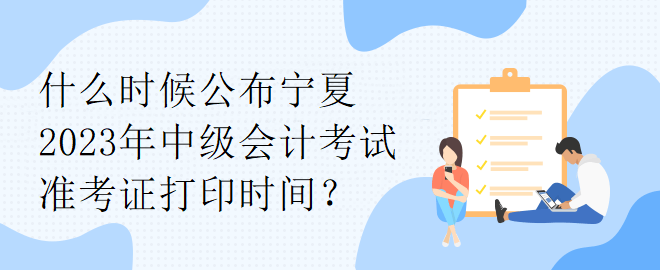 什么時候公布寧夏2023年中級會計考試準考證打印時間？