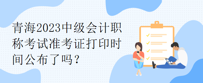 青海2023中級會計職稱考試準(zhǔn)考證打印時間公布了嗎？