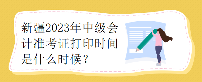 新疆2023年中級(jí)會(huì)計(jì)準(zhǔn)考證打印時(shí)間是什么時(shí)候？