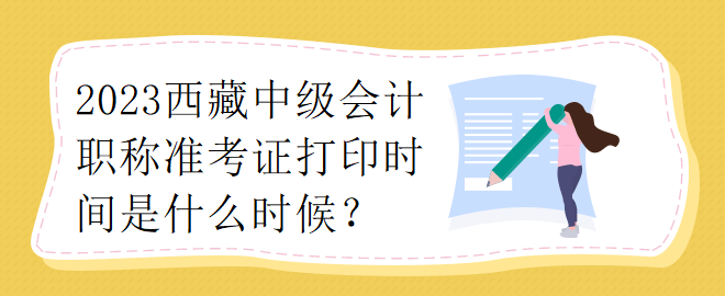 2023西藏中級會計職稱準(zhǔn)考證打印時間是什么時候？