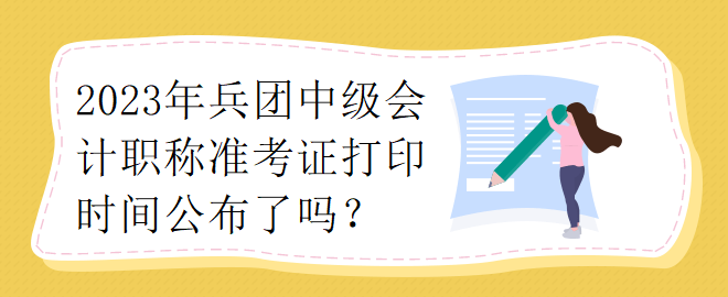 2023年兵團中級會計職稱準考證打印時間公布了嗎？