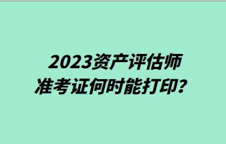 2023資產(chǎn)評(píng)估師準(zhǔn)考證何時(shí)能打??？