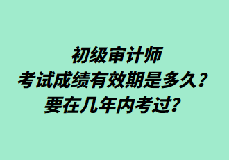 初級(jí)審計(jì)師考試成績(jī)有效期是多久？要在幾年內(nèi)考過？