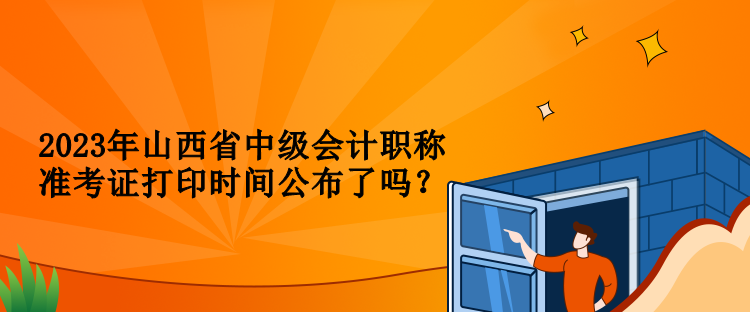 2023年山西省中級會計職稱準考證打印時間公布了嗎？