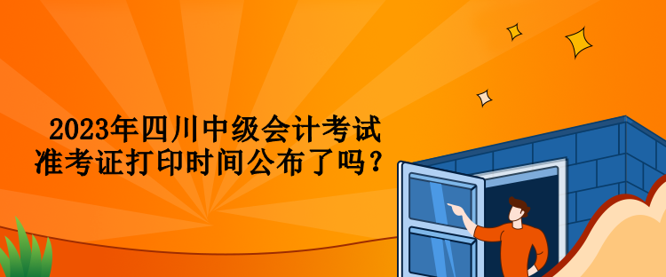 2023年四川中級(jí)會(huì)計(jì)考試準(zhǔn)考證打印時(shí)間公布了嗎？