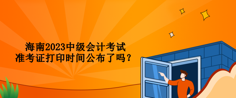 海南2023中級會計考試準考證打印時間公布了嗎？