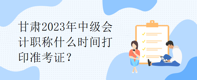 甘肅2023年中級會計職稱什么時間打印準(zhǔn)考證？