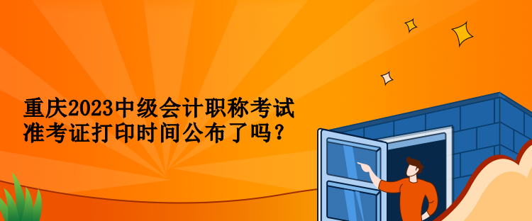 重慶2023中級會計職稱考試準(zhǔn)考證打印時間公布了嗎？