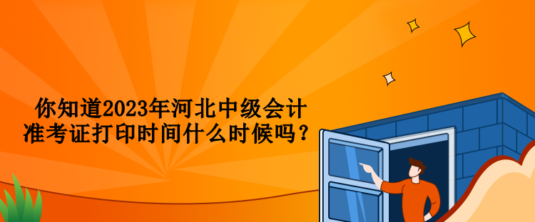 你知道2023年河北中級會計準(zhǔn)考證打印時間什么時候嗎？