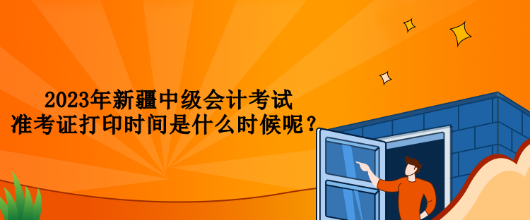 2023年新疆中級(jí)會(huì)計(jì)考試準(zhǔn)考證打印時(shí)間是什么時(shí)候呢？