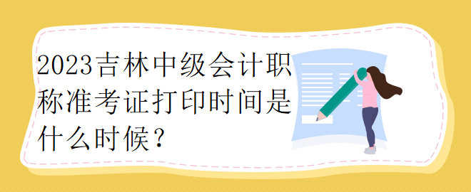 2023吉林中級會計職稱準考證打印時間是什么時候？