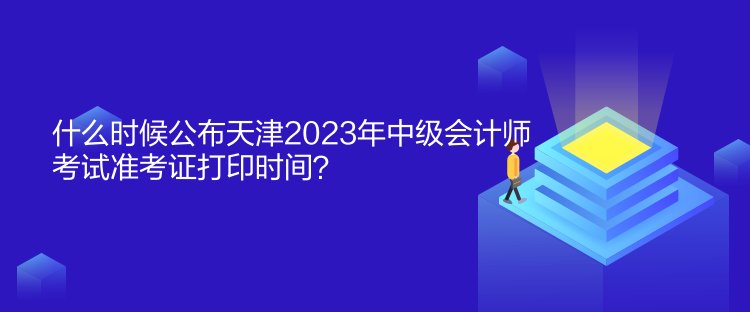 什么時(shí)候公布天津2023年中級(jí)會(huì)計(jì)師考試準(zhǔn)考證打印時(shí)間？