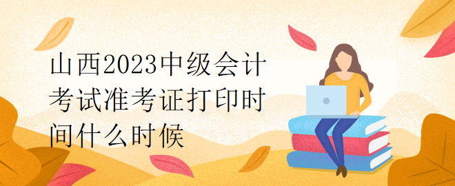 山西2023中級(jí)會(huì)計(jì)考試準(zhǔn)考證打印時(shí)間什么時(shí)候？