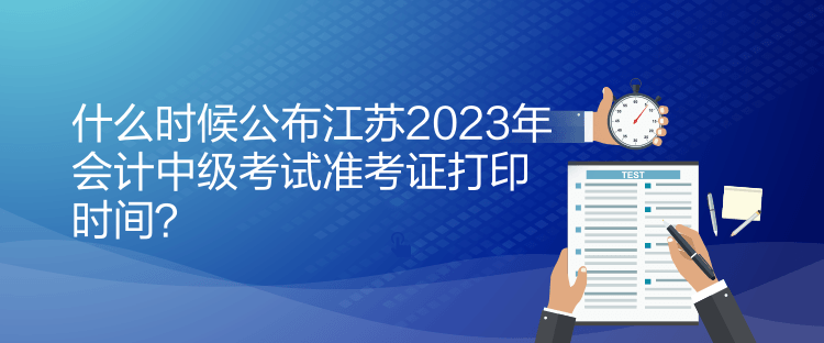 什么時候公布江蘇2023年會計中級考試準(zhǔn)考證打印時間？